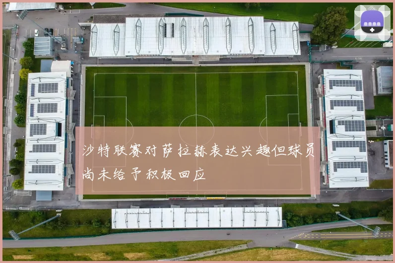沙特联赛对萨拉赫表达兴趣但球员尚未给予积极回应