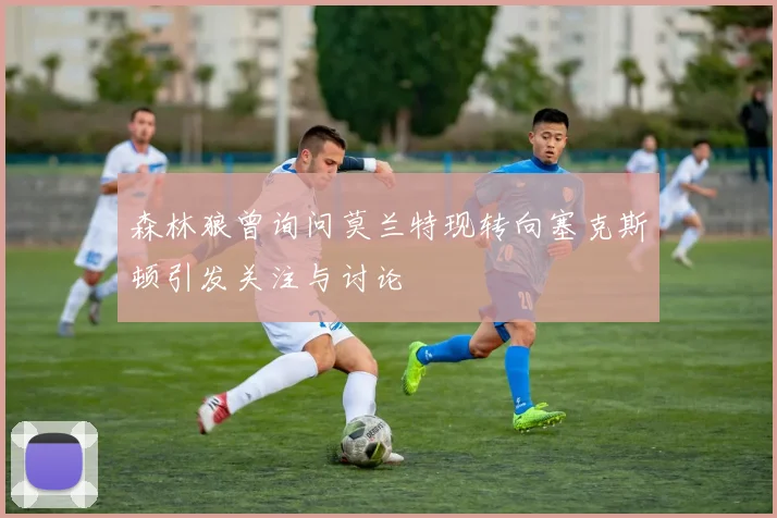 森林狼曾询问莫兰特现转向塞克斯顿引发关注与讨论