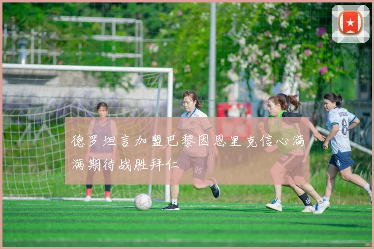 德罗坦言加盟巴黎因恩里克信心满满期待战胜拜仁