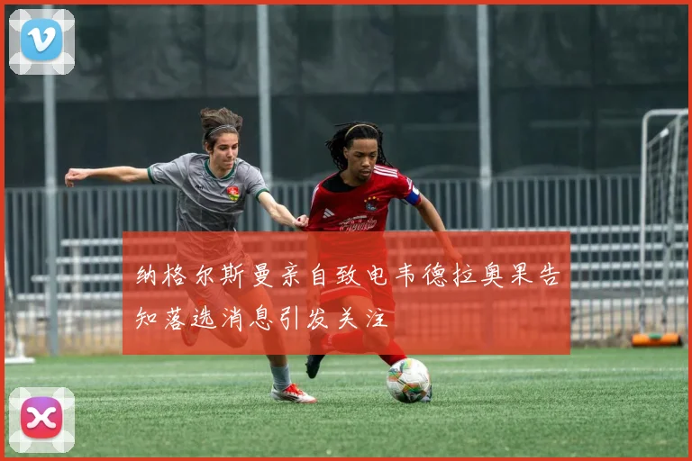 纳格尔斯曼亲自致电韦德拉奥果告知落选消息引发关注