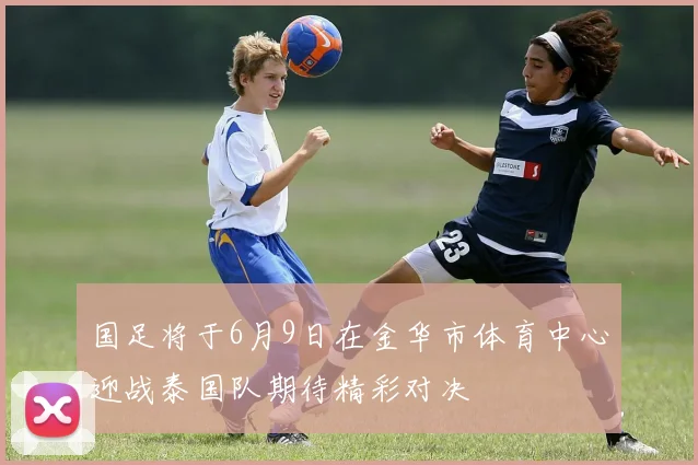 国足将于6月9日在金华市体育中心迎战泰国队期待精彩对决
