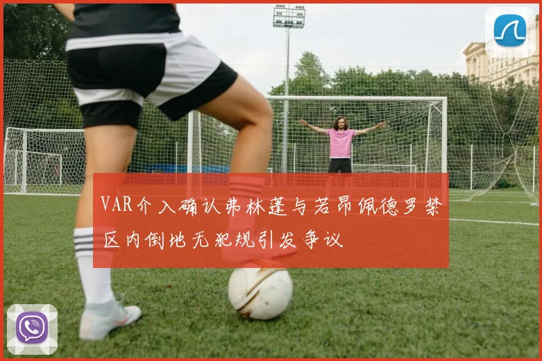 VAR介入确认弗林蓬与若昂佩德罗禁区内倒地无犯规引发争议