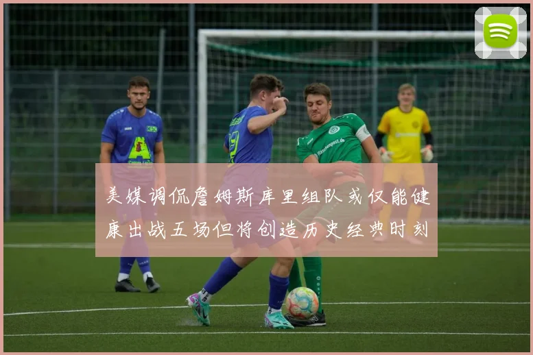 美媒调侃詹姆斯库里组队或仅能健康出战五场但将创造历史经典时刻