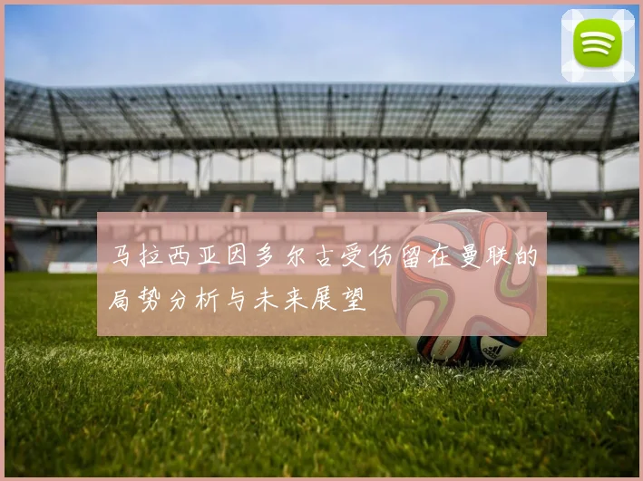 马拉西亚因多尔古受伤留在曼联的局势分析与未来展望