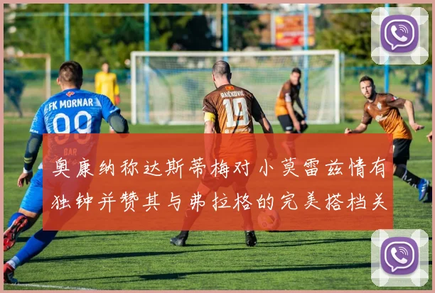 奥康纳称达斯蒂梅对小莫雷兹情有独钟并赞其与弗拉格的完美搭档关系