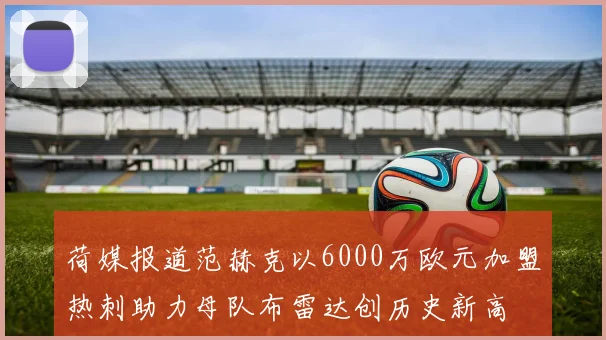 荷媒报道范赫克以6000万欧元加盟热刺助力母队布雷达创历史新高