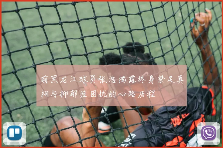 前黑龙江球员张浩揭露终身禁足真相与抑郁症困扰的心路历程