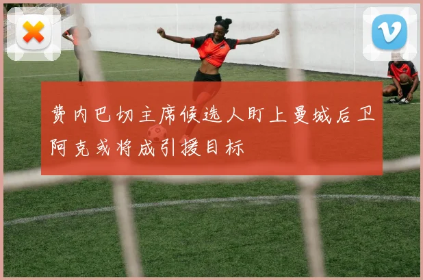 费内巴切主席候选人盯上曼城后卫阿克或将成引援目标