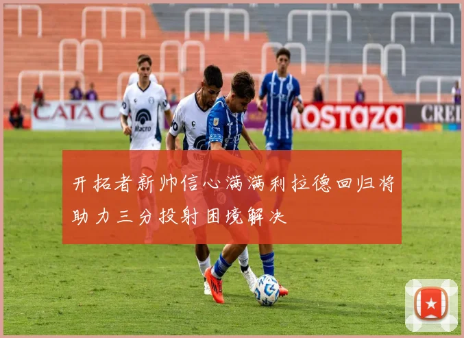 开拓者新帅信心满满利拉德回归将助力三分投射困境解决