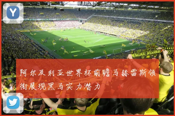 阿尔及利亚世界杯前瞻马赫雷斯领衔展现黑马实力潜力