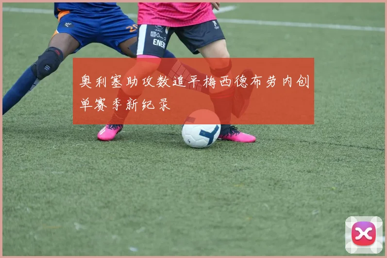 奥利塞助攻数追平梅西德布劳内创单赛季新纪录