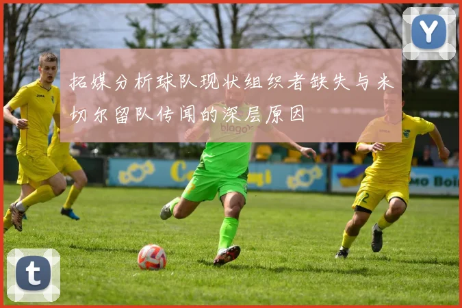 拓媒分析球队现状组织者缺失与米切尔留队传闻的深层原因