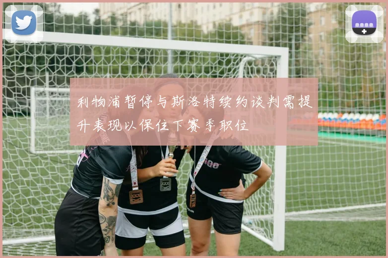 利物浦暂停与斯洛特续约谈判需提升表现以保住下赛季职位