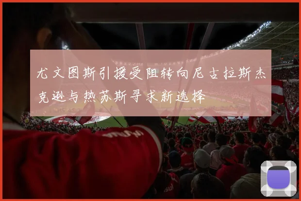 尤文图斯引援受阻转向尼古拉斯杰克逊与热苏斯寻求新选择