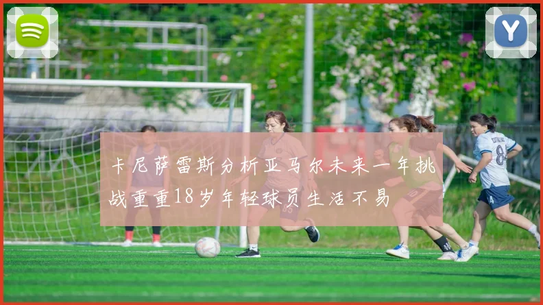 卡尼萨雷斯分析亚马尔未来一年挑战重重18岁年轻球员生活不易