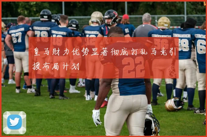 皇马财力优势显著彻底打乱马竞引援布局计划