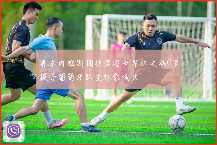 鲁本内维斯期待若塔世界杯之旅C罗提升葡萄牙队全球影响力