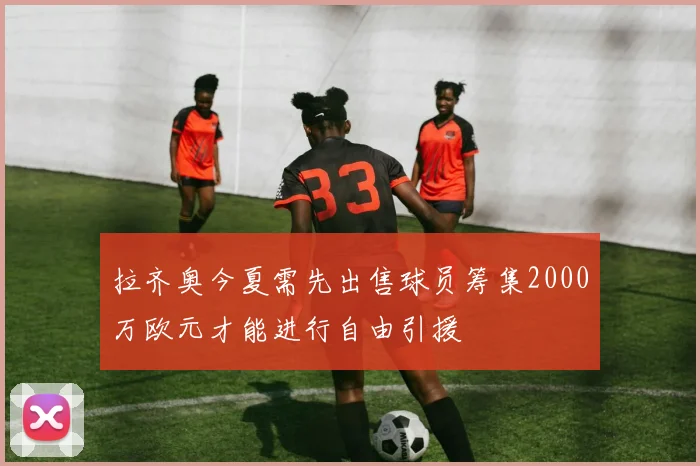 拉齐奥今夏需先出售球员筹集2000万欧元才能进行自由引援
