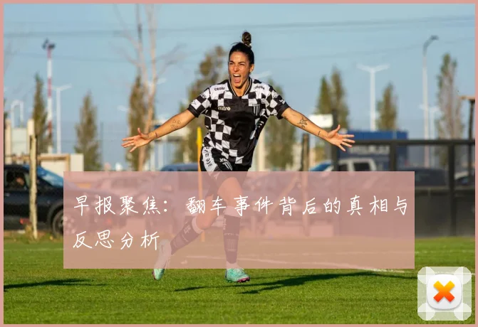 早报聚焦：翻车事件背后的真相与反思分析