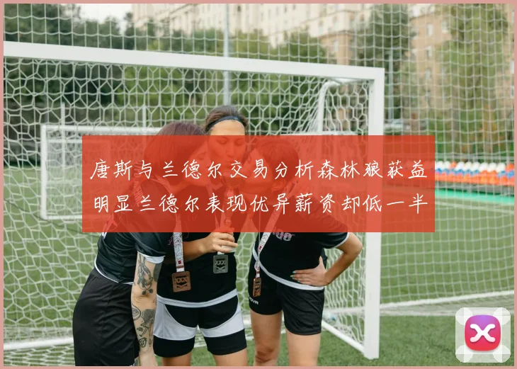 唐斯与兰德尔交易分析森林狼获益明显兰德尔表现优异薪资却低一半