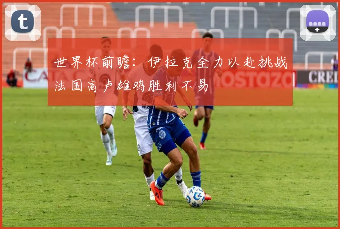 世界杯前瞻：伊拉克全力以赴挑战法国高卢雄鸡胜利不易