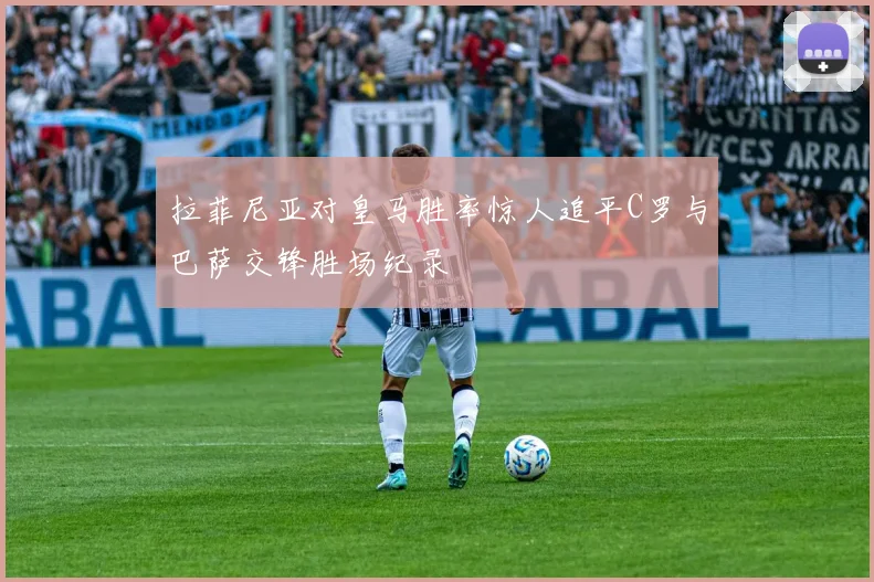 拉菲尼亚对皇马胜率惊人追平C罗与巴萨交锋胜场纪录