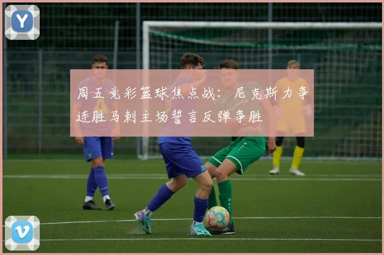 周五竞彩篮球焦点战：尼克斯力争连胜马刺主场誓言反弹争胜