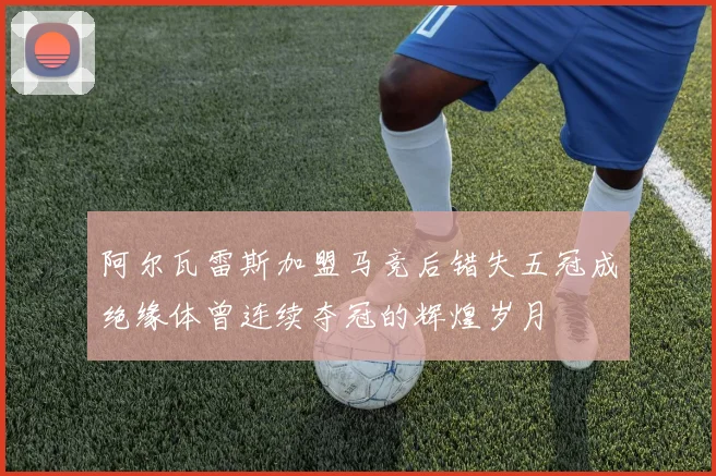 阿尔瓦雷斯加盟马竞后错失五冠成绝缘体曾连续夺冠的辉煌岁月