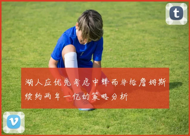 湖人应优先考虑中锋而非给詹姆斯续约两年一亿的策略分析